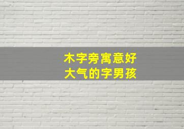 木字旁寓意好 大气的字男孩